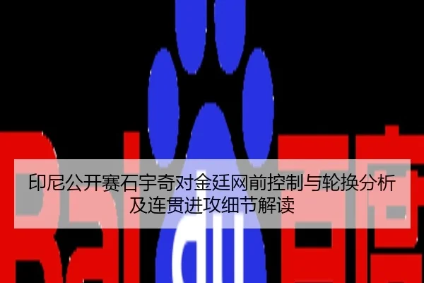 印尼公开赛石宇奇对金廷网前控制与轮换分析及连贯进攻细节解读