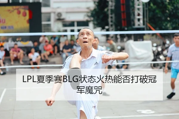 LPL夏季赛BLG状态火热能否打破冠军魔咒