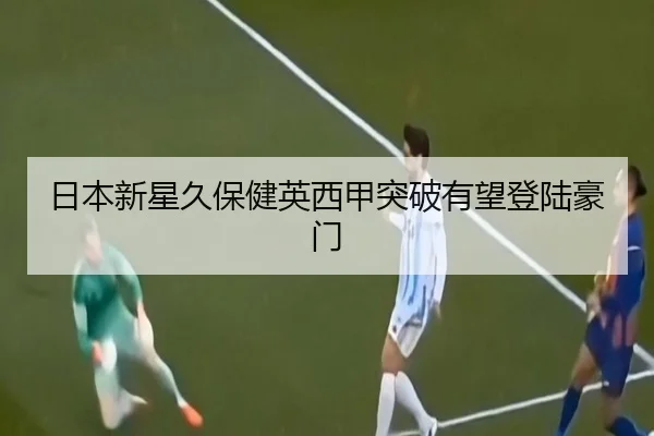 日本新星久保健英西甲突破有望登陆豪门