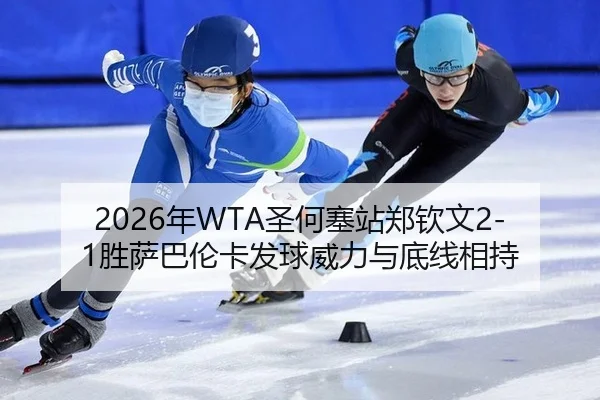 2026年WTA圣何塞站郑钦文2-1胜萨巴伦卡发球威力与底线相持