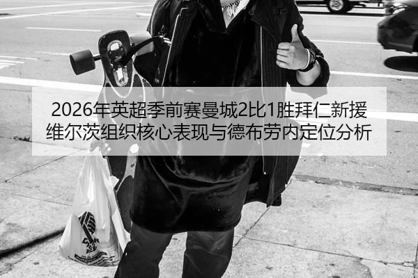 2026年英超季前赛曼城2比1胜拜仁新援维尔茨组织核心表现与德布劳内定位分析