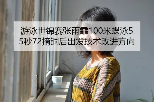 游泳世锦赛张雨霏100米蝶泳55秒72摘铜后出发技术改进方向