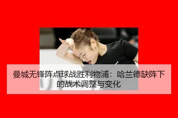 曼城无锋阵点球战胜利物浦：哈兰德缺阵下的战术调整与变化